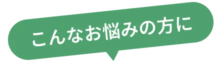 こんなお悩みの方に